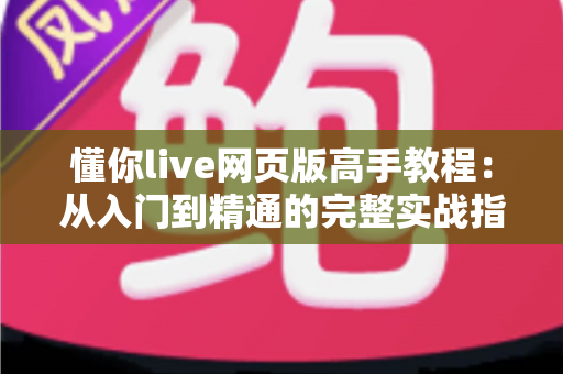懂你live网页版高手教程：从入门到精通的完整实战指南，助你成为直播达人