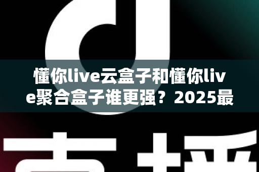 懂你live云盒子和懂你live聚合盒子谁更强?2025最新深度对比评测与选购避坑指南 懂你live云盒子和懂你live聚合盒子谁更强?2025最新深度对比评测与选购避坑指南