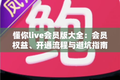 懂你live会员版大全：会员权益、开通流程与避坑指南全解析