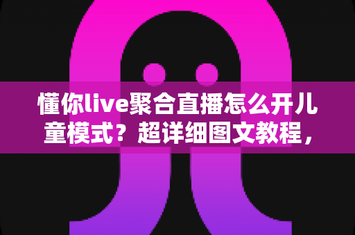 懂你live聚合直播怎么开儿童模式？超详细图文教程，为孩子打造绿色观影空间