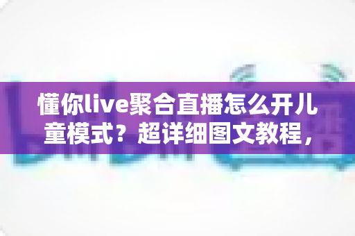 懂你live聚合直播怎么开儿童模式？超详细图文教程，为孩子打造绿色观影空间