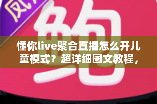 懂你live聚合直播怎么开儿童模式？超详细图文教程，为孩子打造绿色观影空间