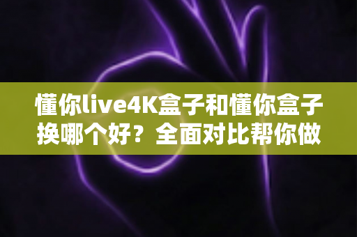 懂你live4K盒子和懂你盒子换哪个好?全面对比帮你做出明智选择 懂你live4K盒子和懂你盒子换哪个好?全面对比帮你做出明智选择