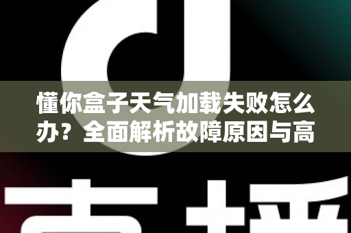 懂你盒子天气加载失败怎么办？全面解析故障原因与高效解决方案完整指南