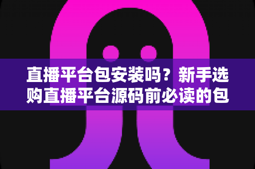 直播平台包安装吗?新手选购直播平台源码前必读的包安装服务深度解析 直播平台包安装吗?新手选购直播平台源码前必读的包安装服务深度解析