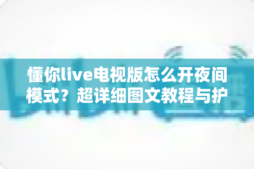 懂你live电视版怎么开夜间模式?超详细图文教程与护眼观看全攻略 懂你live电视版怎么开夜间模式?超详细图文教程与护眼观看全攻略
