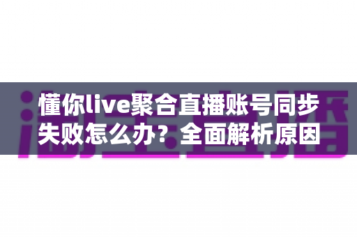 懂你live聚合直播账号同步失败怎么办?全面解析原因排查与高效解决方法指南 懂你live聚合直播账号同步失败怎么办?全面解析原因排查与高效解决方法指南