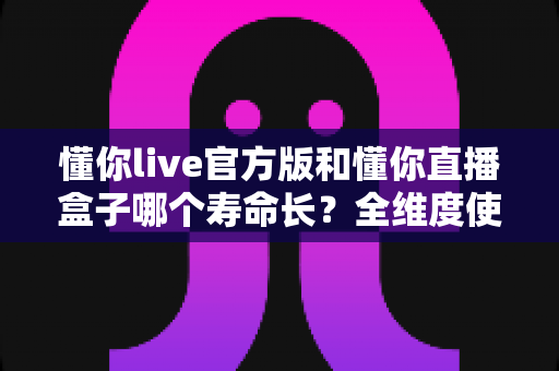 懂你live官方版和懂你直播盒子哪个寿命长?全维度使用寿命对比分析与选购避坑指南 懂你live官方版和懂你直播盒子哪个寿命长?全维度使用寿命对比分析与选购避坑指南