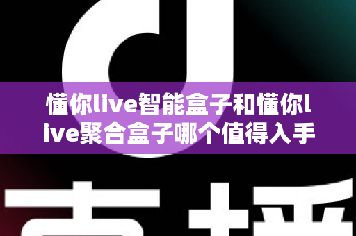 懂你live智能盒子和懂你live聚合盒子哪个值得入手？2025年最全选购对比指南帮你避坑