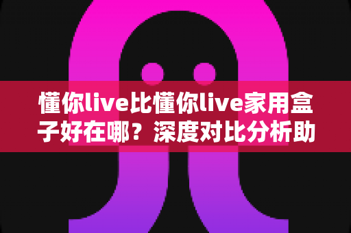 懂你live比懂你live家用盒子好在哪?深度对比分析助你做出明智选择 懂你live比懂你live家用盒子好在哪?深度对比分析助你做出明智选择