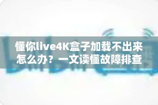 懂你live4K盒子加载不出来怎么办?一文读懂故障排查与高效解决全攻略 懂你live4K盒子加载不出来怎么办?一文读懂故障排查与高效解决全攻略