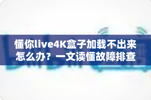 懂你live4K盒子加载不出来怎么办?一文读懂故障排查与高效解决全攻略 懂你live4K盒子加载不出来怎么办?一文读懂故障排查与高效解决全攻略