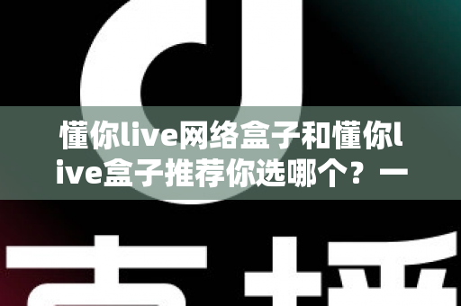 懂你live网络盒子和懂你live盒子推荐你选哪个?一文读懂两者差异与选购指南 懂你live网络盒子和懂你live盒子推荐你选哪个?一文读懂两者差异与选购指南