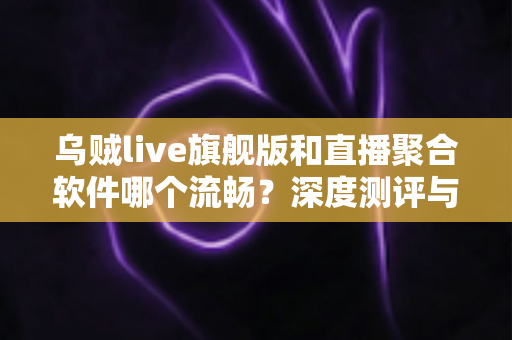 乌贼live旗舰版和直播聚合软件哪个流畅?深度测评与选购全攻略,助你找到最顺滑的直播体验方案 乌贼live旗舰版和直播聚合软件哪个流畅?深度测评与选购全攻略,助你找到最顺滑的直播体验方案