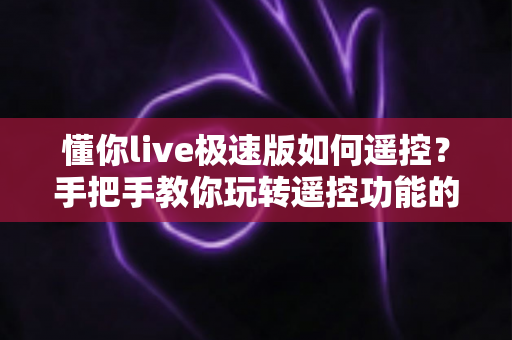 懂你live极速版如何遥控？手把手教你玩转遥控功能的完整操作指南