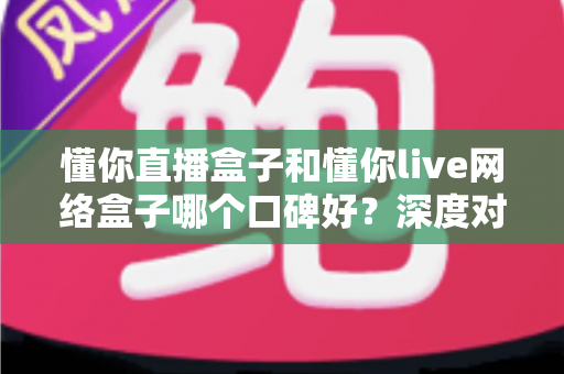 懂你直播盒子和懂你live网络盒子哪个口碑好?深度对比解析助你选购不踩坑 懂你直播盒子和懂你live网络盒子哪个口碑好?深度对比解析助你选购不踩坑