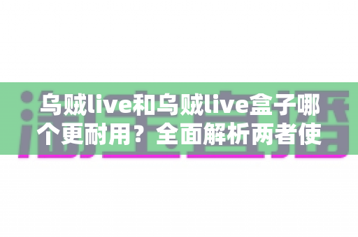 乌贼live和乌贼live盒子哪个更耐用？全面解析两者使用寿命差异与选购建议