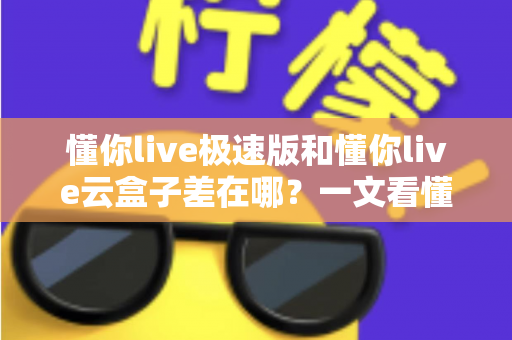 懂你live极速版和懂你live云盒子差在哪?一文看懂两款产品的核心区别与选购指南 懂你live极速版和懂你live云盒子差在哪?一文看懂两款产品的核心区别与选购指南