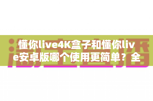 懂你live4K盒子和懂你live安卓版哪个使用更简单?全面对比分析与选购指南 懂你live4K盒子和懂你live安卓版哪个使用更简单?全面对比分析与选购指南
