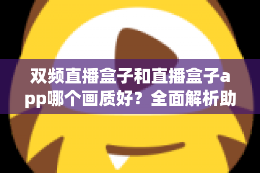 双频直播盒子和直播盒子app哪个画质好？全面解析助你选出最佳高清观影方案