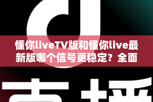 懂你liveTV版和懂你live最新版哪个信号更稳定？全面对比解析与流畅观看全攻略
