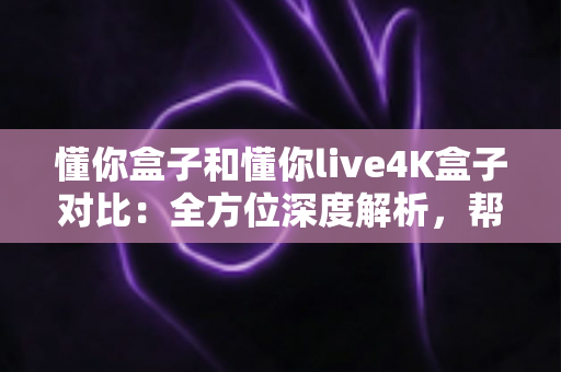 懂你盒子和懂你live4K盒子对比：全方位深度解析，帮你选出最适合的电视盒子