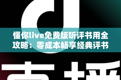 懂你live免费版听评书用全攻略:零成本畅享经典评书盛宴的实用指南 懂你live免费版听评书用全攻略:零成本畅享经典评书盛宴的实用指南