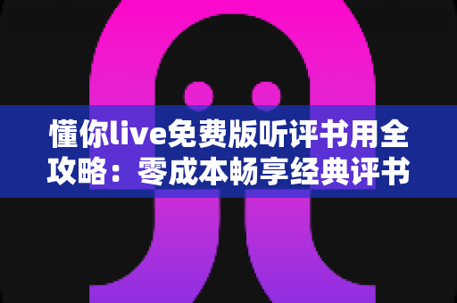 懂你live免费版听评书用全攻略：零成本畅享经典评书盛宴的实用指南