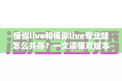 懂你live和懂你live专业版怎么共存？一文读懂双版本同时安装运行的全套方案