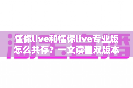 懂你live和懂你live专业版怎么共存？一文读懂双版本同时安装运行的全套方案