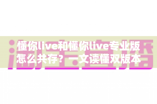 懂你live和懂你live专业版怎么共存？一文读懂双版本同时安装运行的全套方案
