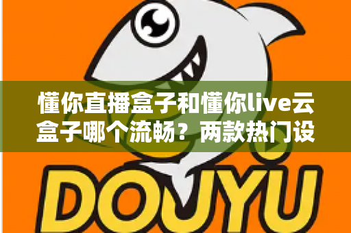 懂你直播盒子和懂你live云盒子哪个流畅?两款热门设备全方位深度对比,帮你选对不踩坑 懂你直播盒子和懂你live云盒子哪个流畅?两款热门设备全方位深度对比,帮你选对不踩坑