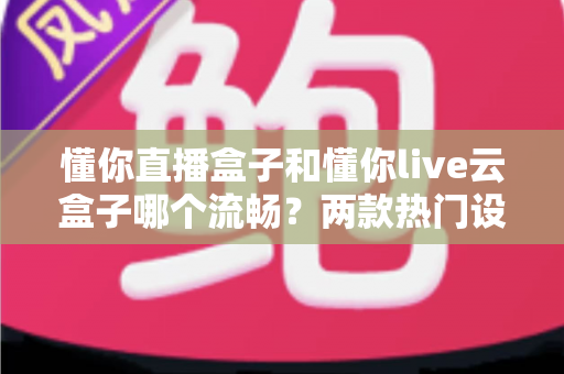 懂你直播盒子和懂你live云盒子哪个流畅?两款热门设备全方位深度对比,帮你选对不踩坑 懂你直播盒子和懂你live云盒子哪个流畅?两款热门设备全方位深度对比,帮你选对不踩坑