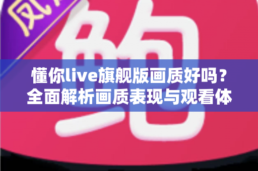 懂你live旗舰版画质好吗？全面解析画质表现与观看体验