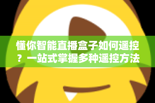 懂你智能直播盒子如何遥控?一站式掌握多种遥控方法与实用技巧 懂你智能直播盒子如何遥控?一站式掌握多种遥控方法与实用技巧