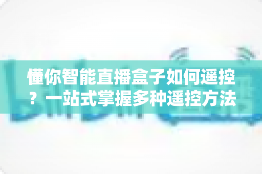 懂你智能直播盒子如何遥控?一站式掌握多种遥控方法与实用技巧 懂你智能直播盒子如何遥控?一站式掌握多种遥控方法与实用技巧