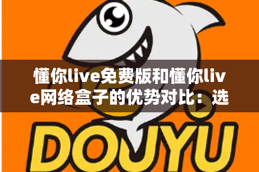 懂你live免费版和懂你live网络盒子的优势对比：选对方案让大屏观影更省心