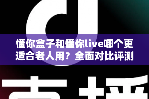 懂你盒子和懂你live哪个更适合老人用？全面对比评测与实用选购指南