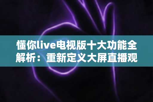 懂你live电视版十大功能全解析:重新定义大屏直播观看体验 懂你live电视版十大功能全解析:重新定义大屏直播观看体验