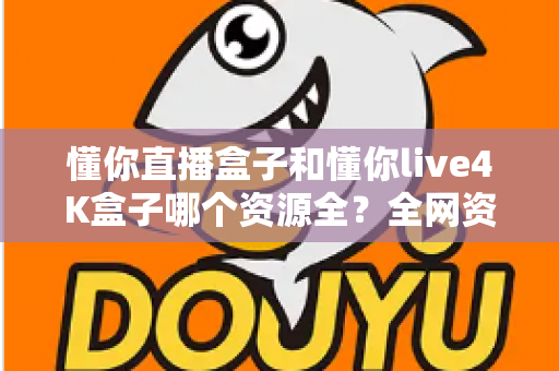 懂你直播盒子和懂你live4K盒子哪个资源全?全网资源深度对比评测,看完再买不踩坑 懂你直播盒子和懂你live4K盒子哪个资源全?全网资源深度对比评测,看完再买不踩坑