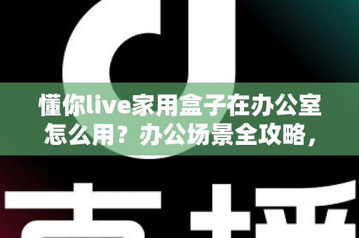 懂你live家用盒子在办公室怎么用？办公场景全攻略，小设备也能释放大能量