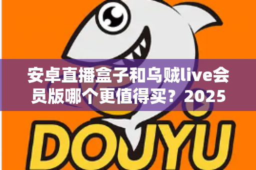 安卓直播盒子和乌贼live会员版哪个更值得买?2025最新深度对比与实用选购指南 安卓直播盒子和乌贼live会员版哪个更值得买?2025最新深度对比与实用选购指南