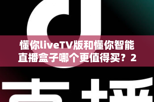 懂你liveTV版和懂你智能直播盒子哪个更值得买？2025年最全选购指南帮你一次看懂