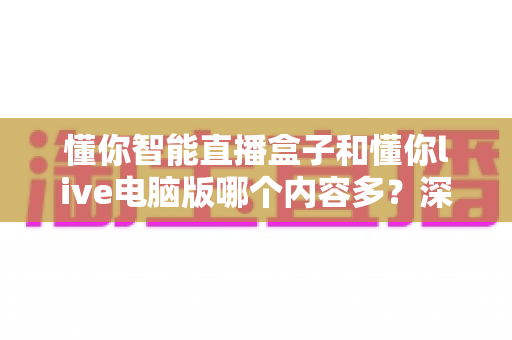 懂你智能直播盒子和懂你live电脑版哪个内容多？深度对比解析帮你选对观看方式