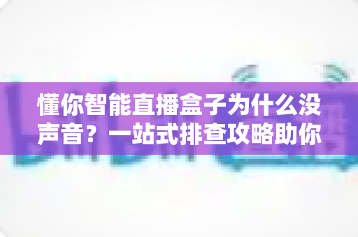 懂你智能直播盒子为什么没声音？一站式排查攻略助你快速恢复直播体验