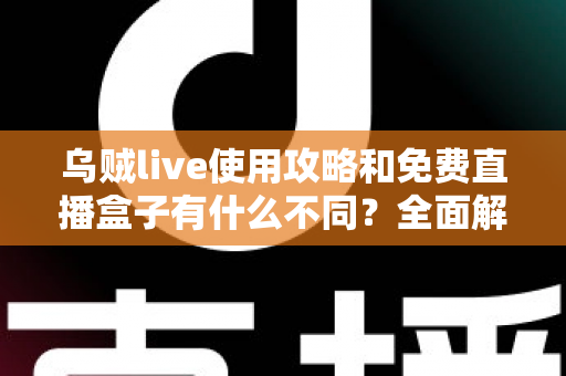 乌贼live使用攻略和免费直播盒子有什么不同?全面解析两大观看方式的差异与选择建议 乌贼live使用攻略和免费直播盒子有什么不同?全面解析两大观看方式的差异与选择建议