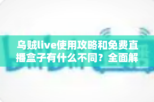 乌贼live使用攻略和免费直播盒子有什么不同?全面解析两大观看方式的差异与选择建议 乌贼live使用攻略和免费直播盒子有什么不同?全面解析两大观看方式的差异与选择建议