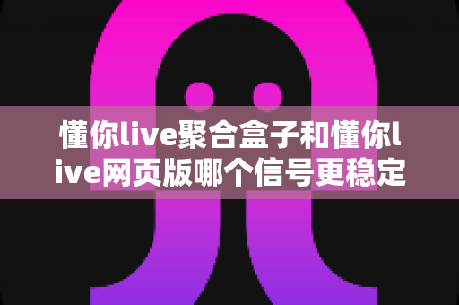 懂你live聚合盒子和懂你live网页版哪个信号更稳定?深度对比解析两大观看方式,帮你找到最流畅稳定的直播体验方案 懂你live聚合盒子和懂你live网页版哪个信号更稳定?深度对比解析两大观看方式,帮你找到最流畅稳定的直播体验方案