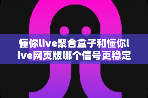 懂你live聚合盒子和懂你live网页版哪个信号更稳定?深度对比解析两大观看方式,帮你找到最流畅稳定的直播体验方案 懂你live聚合盒子和懂你live网页版哪个信号更稳定?深度对比解析两大观看方式,帮你找到最流畅稳定的直播体验方案