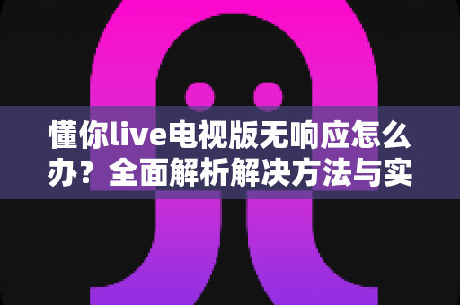 懂你live电视版无响应怎么办？全面解析解决方法与实用技巧